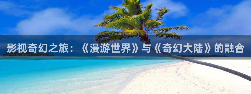 草民影院在线全集免费观看护心：影视奇幻之旅：《漫游世界》与《奇幻大陆》的融合